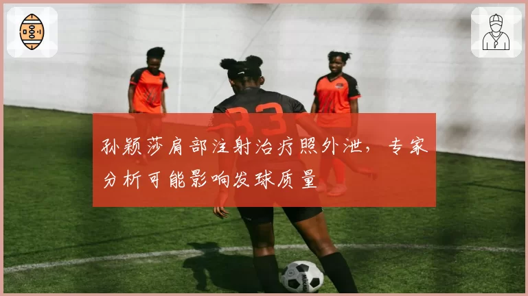 孙颖莎肩部注射治疗照外泄，专家分析可能影响发球质量