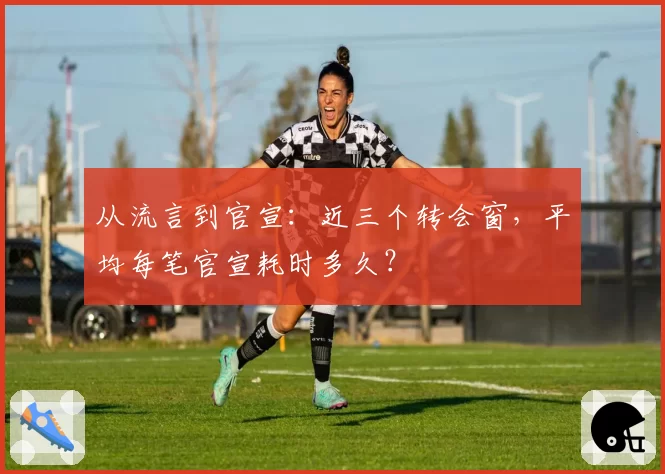 从流言到官宣：近三个转会窗，平均每笔官宣耗时多久？